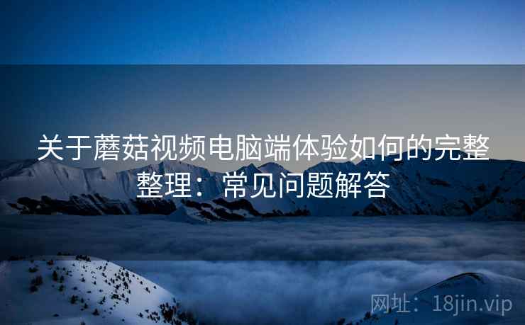 关于蘑菇视频电脑端体验如何的完整整理：常见问题解答  第1张