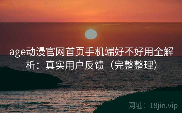 age动漫官网首页手机端好不好用全解析：真实用户反馈（完整整理）  第2张