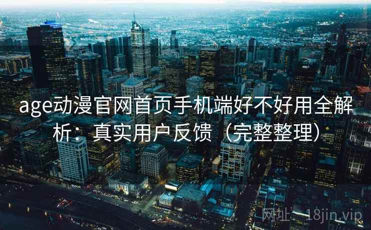 age动漫官网首页手机端好不好用全解析：真实用户反馈（完整整理）  第1张