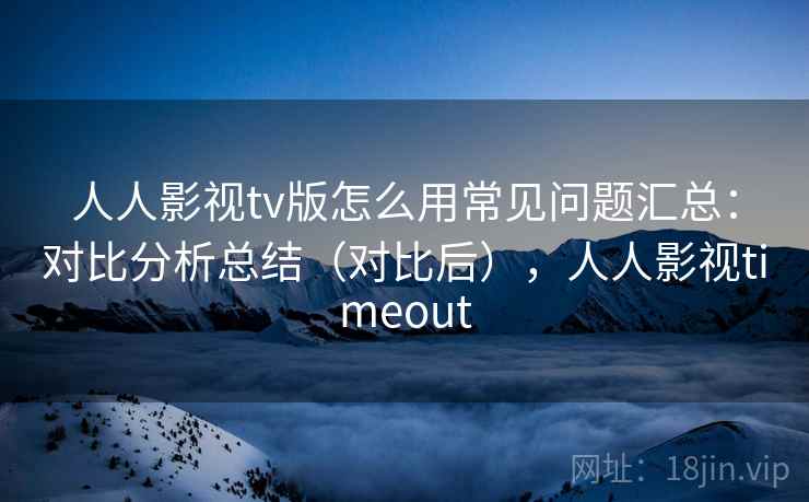 人人影视tv版怎么用常见问题汇总：对比分析总结（对比后），人人影视timeout  第2张