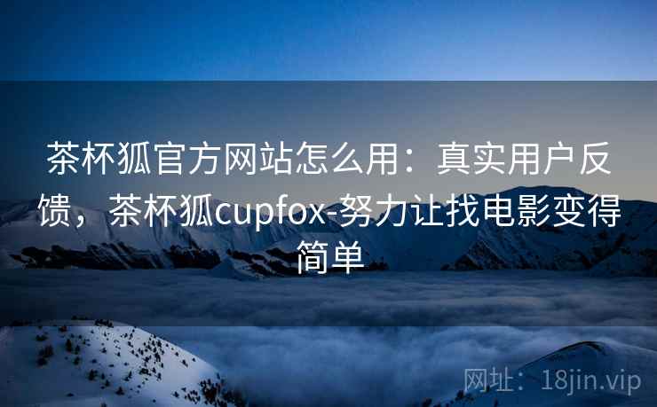 茶杯狐官方网站怎么用：真实用户反馈，茶杯狐cupfox-努力让找电影变得简单  第2张