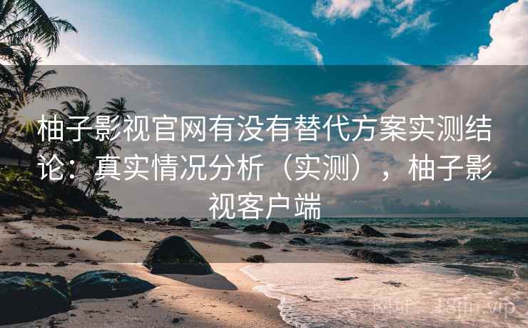 柚子影视官网有没有替代方案实测结论：真实情况分析（实测），柚子影视客户端  第2张