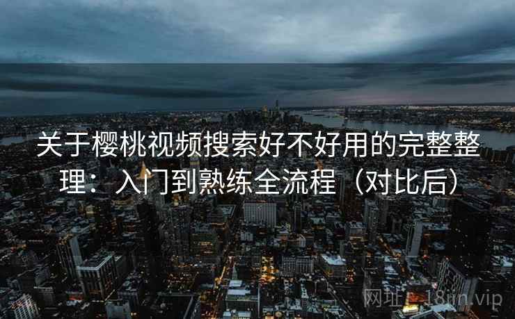 关于樱桃视频搜索好不好用的完整整理：入门到熟练全流程（对比后）  第2张