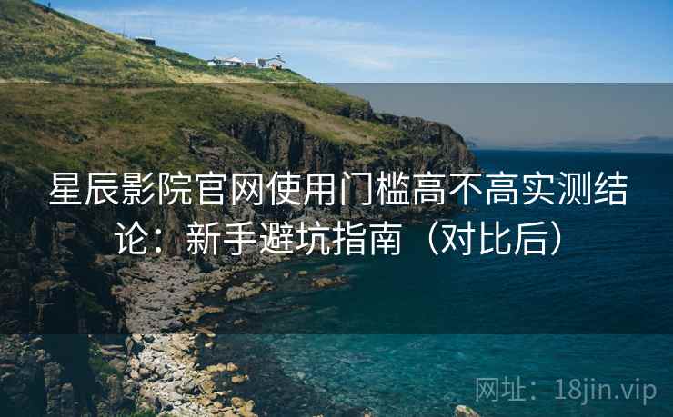 星辰影院官网使用门槛高不高实测结论：新手避坑指南（对比后）  第2张