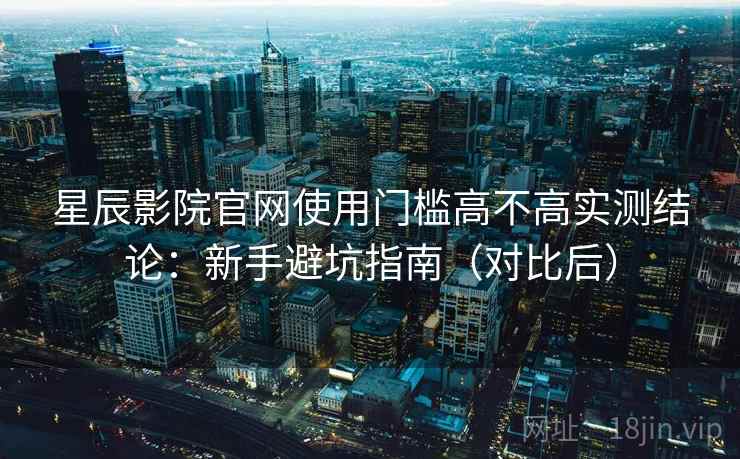 星辰影院官网使用门槛高不高实测结论：新手避坑指南（对比后）  第1张