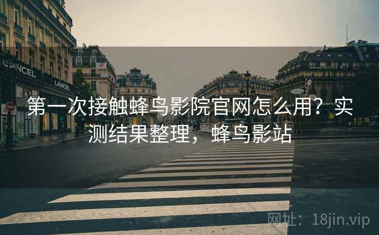 第一次接触蜂鸟影院官网怎么用？实测结果整理，蜂鸟影站  第1张
