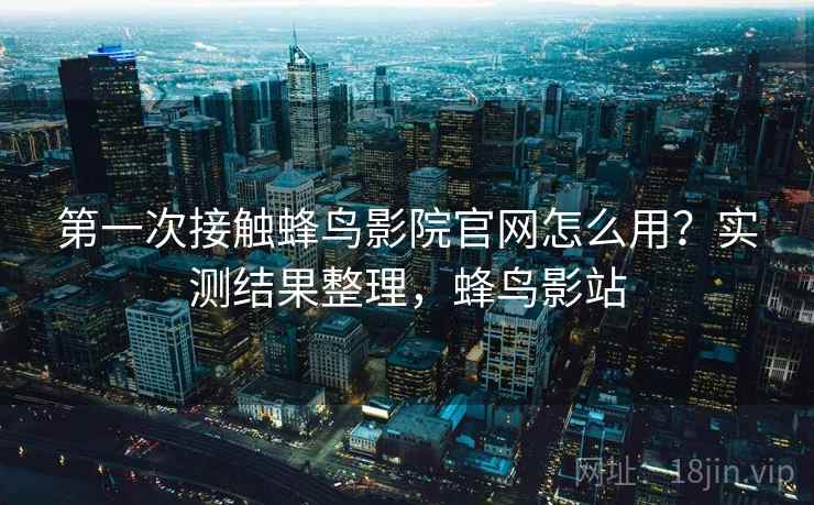 第一次接触蜂鸟影院官网怎么用？实测结果整理，蜂鸟影站  第2张