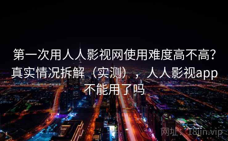 第一次用人人影视网使用难度高不高？真实情况拆解（实测），人人影视app不能用了吗  第1张