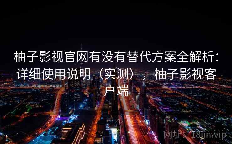 柚子影视官网有没有替代方案全解析：详细使用说明（实测），柚子影视客户端  第2张