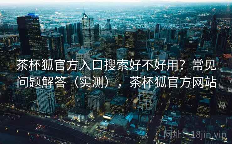 茶杯狐官方入口搜索好不好用？常见问题解答（实测），茶杯狐官方网站  第2张