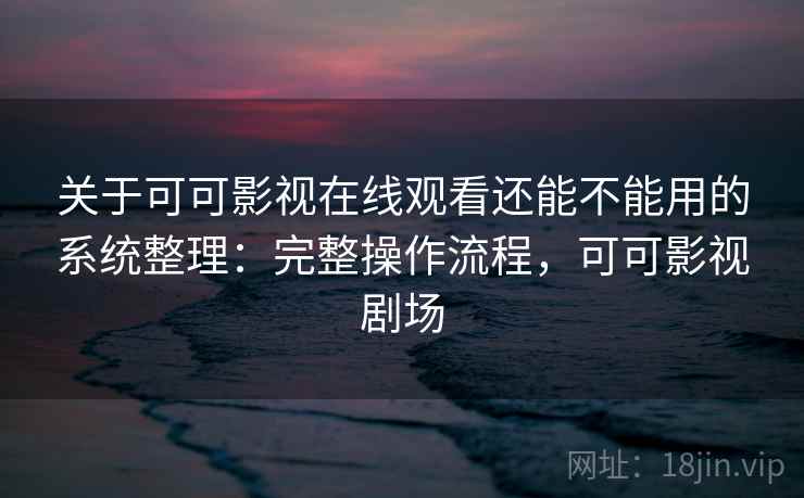 关于可可影视在线观看还能不能用的系统整理：完整操作流程，可可影视剧场  第2张