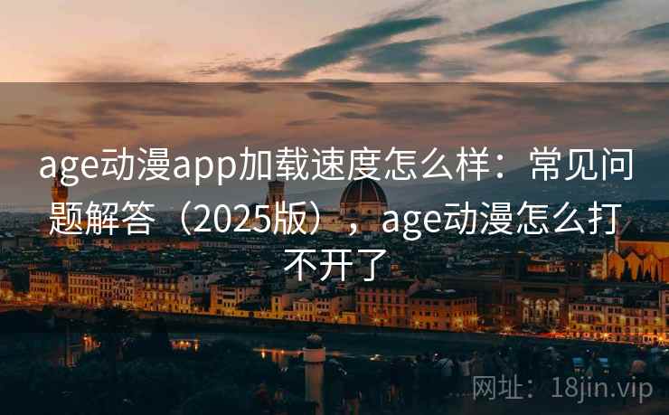 age动漫app加载速度怎么样:常见问题解答(2025版),age动漫怎么打不开了 第2张 age动漫app加载速度怎么样:常见问题解答(2025版),age动漫怎么打不开了 第2张