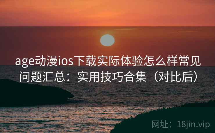 age动漫ios下载实际体验怎么样常见问题汇总:实用技巧合集(对比后) 第1张 age动漫ios下载实际体验怎么样常见问题汇总:实用技巧合集(对比后) 第1张