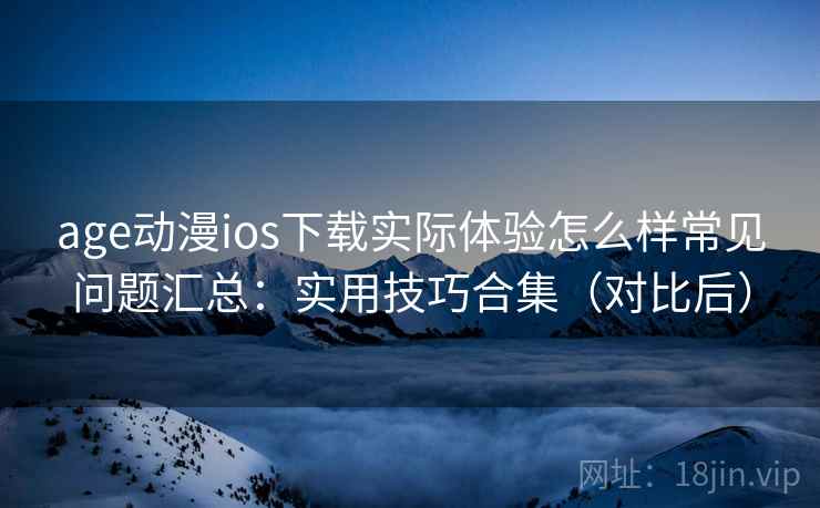 age动漫ios下载实际体验怎么样常见问题汇总:实用技巧合集(对比后) 第2张 age动漫ios下载实际体验怎么样常见问题汇总:实用技巧合集(对比后) 第2张