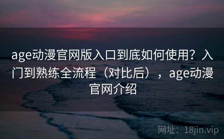 age动漫官网版入口到底如何使用?入门到熟练全流程(对比后),age动漫官网介绍 第1张 age动漫官网版入口到底如何使用?入门到熟练全流程(对比后),age动漫官网介绍 第1张