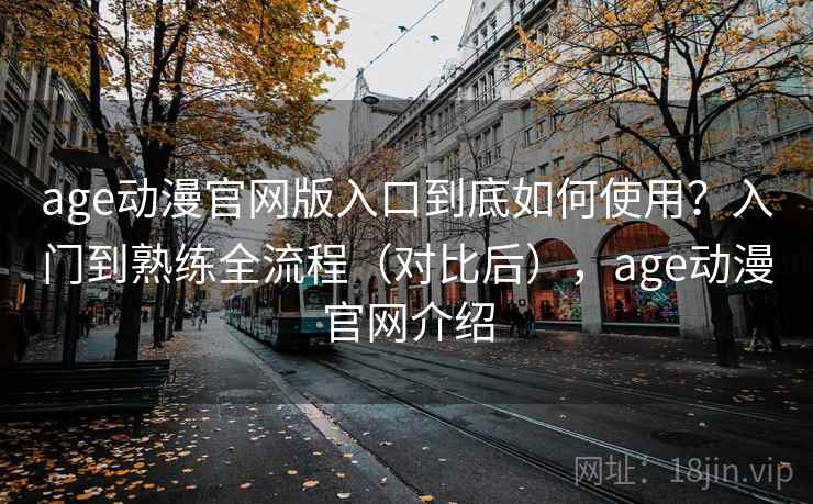 age动漫官网版入口到底如何使用?入门到熟练全流程(对比后),age动漫官网介绍 第2张 age动漫官网版入口到底如何使用?入门到熟练全流程(对比后),age动漫官网介绍 第2张