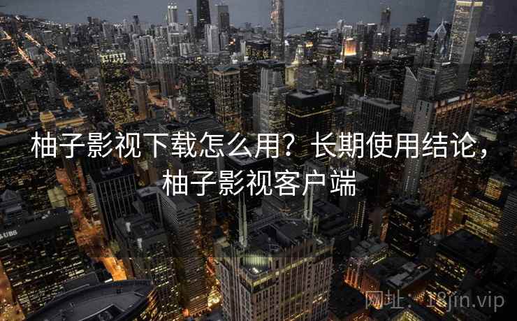 柚子影视下载怎么用?长期使用结论,柚子影视客户端 第2张 柚子影视下载怎么用?长期使用结论,柚子影视客户端 第2张