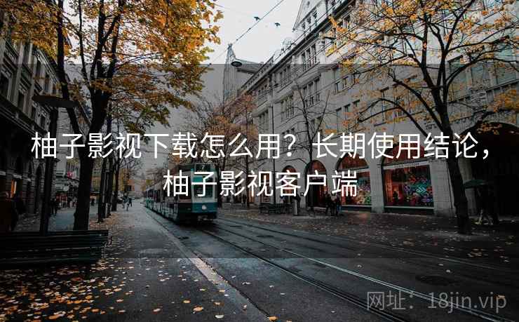 柚子影视下载怎么用?长期使用结论,柚子影视客户端 第1张 柚子影视下载怎么用?长期使用结论,柚子影视客户端 第1张