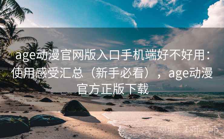 age动漫官网版入口手机端好不好用:使用感受汇总(新手必看),age动漫官方正版下载 第1张 age动漫官网版入口手机端好不好用:使用感受汇总(新手必看),age动漫官方正版下载 第1张