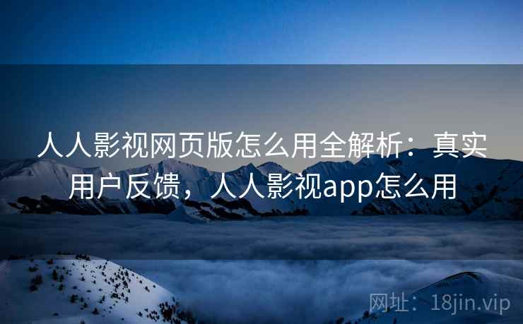 人人影视网页版怎么用全解析:真实用户反馈,人人影视app怎么用 第1张 人人影视网页版怎么用全解析:真实用户反馈,人人影视app怎么用 第1张