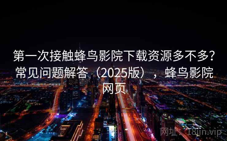 第一次接触蜂鸟影院下载资源多不多?常见问题解答(2025版),蜂鸟影院网页 第1张 第一次接触蜂鸟影院下载资源多不多?常见问题解答(2025版),蜂鸟影院网页 第1张