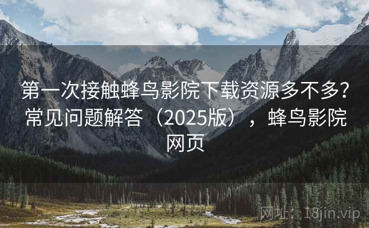 第一次接触蜂鸟影院下载资源多不多?常见问题解答(2025版),蜂鸟影院网页 第2张 第一次接触蜂鸟影院下载资源多不多?常见问题解答(2025版),蜂鸟影院网页 第2张