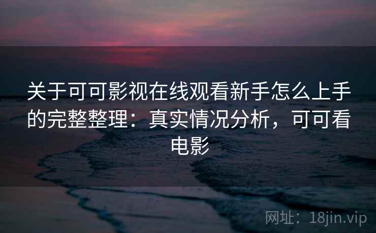 关于可可影视在线观看新手怎么上手的完整整理:真实情况分析,可可看电影 第2张 关于可可影视在线观看新手怎么上手的完整整理:真实情况分析,可可看电影 第2张
