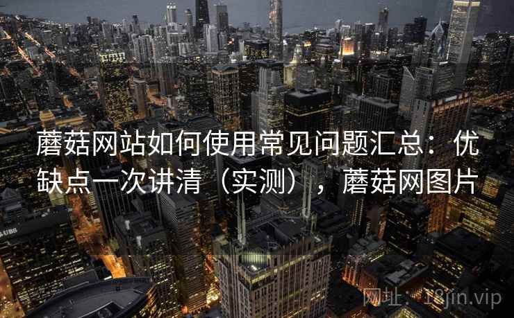 蘑菇网站如何使用常见问题汇总:优缺点一次讲清(实测),蘑菇网图片 第2张 蘑菇网站如何使用常见问题汇总:优缺点一次讲清(实测),蘑菇网图片 第2张