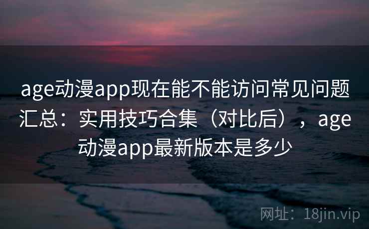 age动漫app现在能不能访问常见问题汇总:实用技巧合集(对比后),age动漫app最新版本是多少 第2张 age动漫app现在能不能访问常见问题汇总:实用技巧合集(对比后),age动漫app最新版本是多少 第2张