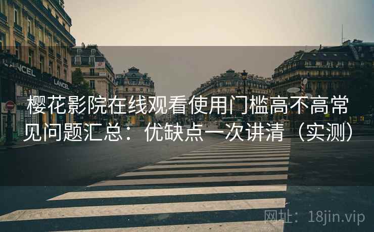 樱花影院在线观看使用门槛高不高常见问题汇总:优缺点一次讲清(实测) 第2张 樱花影院在线观看使用门槛高不高常见问题汇总:优缺点一次讲清(实测) 第2张
