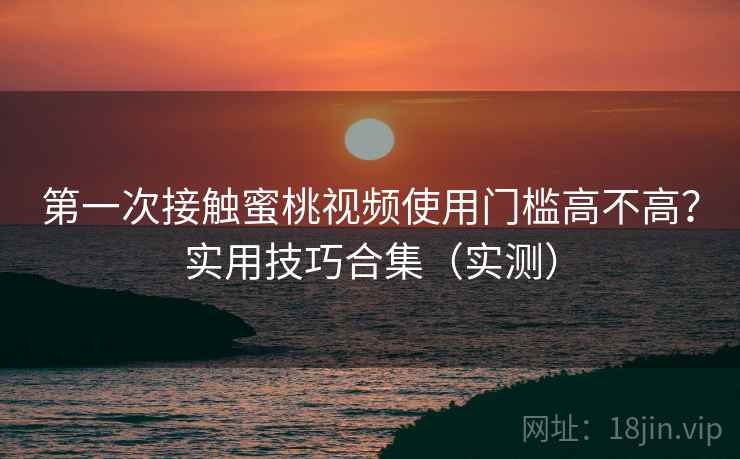 第一次接触蜜桃视频使用门槛高不高?实用技巧合集(实测) 第2张 第一次接触蜜桃视频使用门槛高不高?实用技巧合集(实测) 第2张