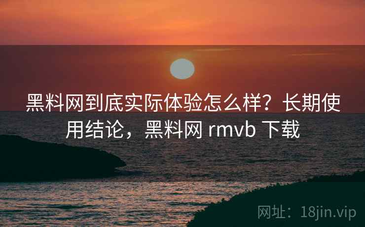黑料网到底实际体验怎么样?长期使用结论,黑料网 rmvb 下载 第2张 黑料网到底实际体验怎么样?长期使用结论,黑料网 rmvb 下载 第2张