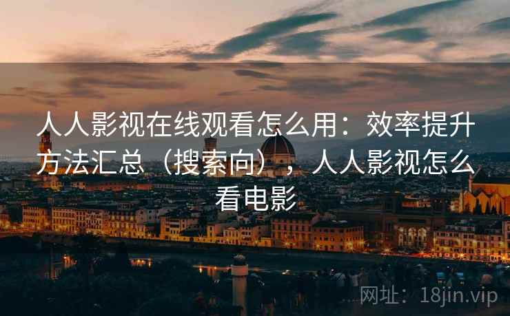 人人影视在线观看怎么用:效率提升方法汇总(搜索向),人人影视怎么看电影 第1张 人人影视在线观看怎么用:效率提升方法汇总(搜索向),人人影视怎么看电影 第1张