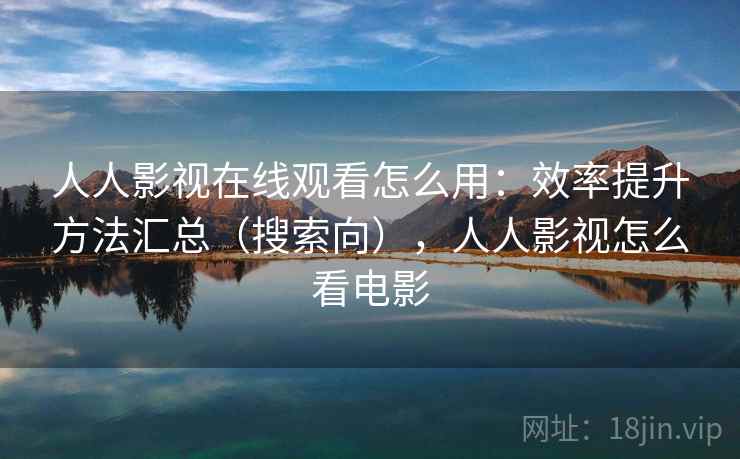 人人影视在线观看怎么用:效率提升方法汇总(搜索向),人人影视怎么看电影 第2张 人人影视在线观看怎么用:效率提升方法汇总(搜索向),人人影视怎么看电影 第2张