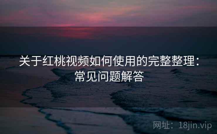 关于红桃视频如何使用的完整整理:常见问题解答 第1张 关于红桃视频如何使用的完整整理:常见问题解答 第1张