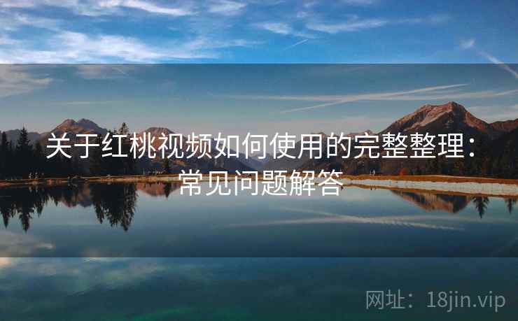 关于红桃视频如何使用的完整整理:常见问题解答 第2张 关于红桃视频如何使用的完整整理:常见问题解答 第2张
