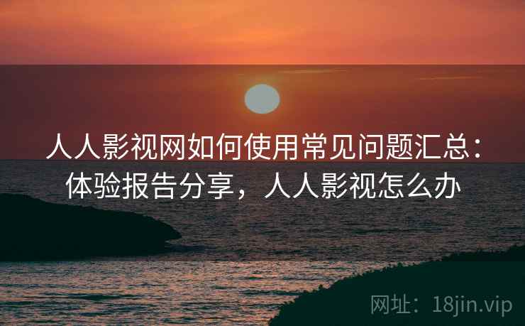 人人影视网如何使用常见问题汇总:体验报告分享,人人影视怎么办 第1张 人人影视网如何使用常见问题汇总:体验报告分享,人人影视怎么办 第1张