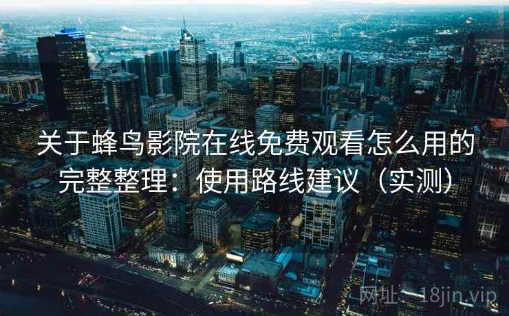 关于蜂鸟影院在线免费观看怎么用的完整整理:使用路线建议(实测) 第1张 关于蜂鸟影院在线免费观看怎么用的完整整理:使用路线建议(实测) 第1张