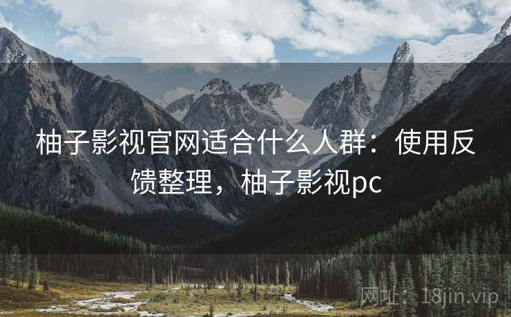 柚子影视官网适合什么人群:使用反馈整理,柚子影视pc 第1张 柚子影视官网适合什么人群:使用反馈整理,柚子影视pc 第1张