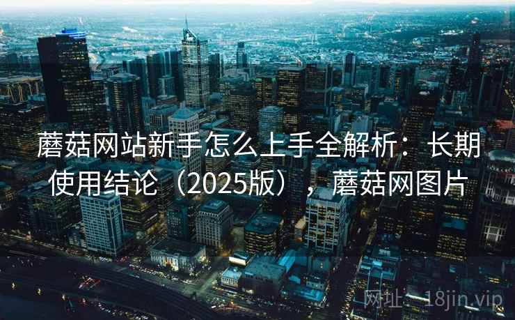 蘑菇网站新手怎么上手全解析:长期使用结论(2025版),蘑菇网图片 第1张 蘑菇网站新手怎么上手全解析:长期使用结论(2025版),蘑菇网图片 第1张
