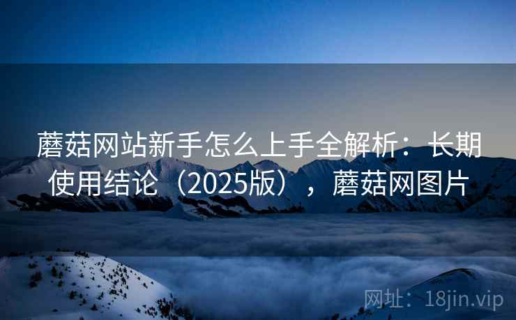 蘑菇网站新手怎么上手全解析:长期使用结论(2025版),蘑菇网图片 第2张 蘑菇网站新手怎么上手全解析:长期使用结论(2025版),蘑菇网图片 第2张