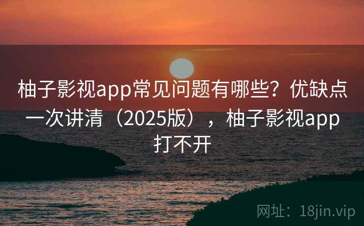 柚子影视app常见问题有哪些?优缺点一次讲清(2025版),柚子影视app打不开 第2张 柚子影视app常见问题有哪些?优缺点一次讲清(2025版),柚子影视app打不开 第2张