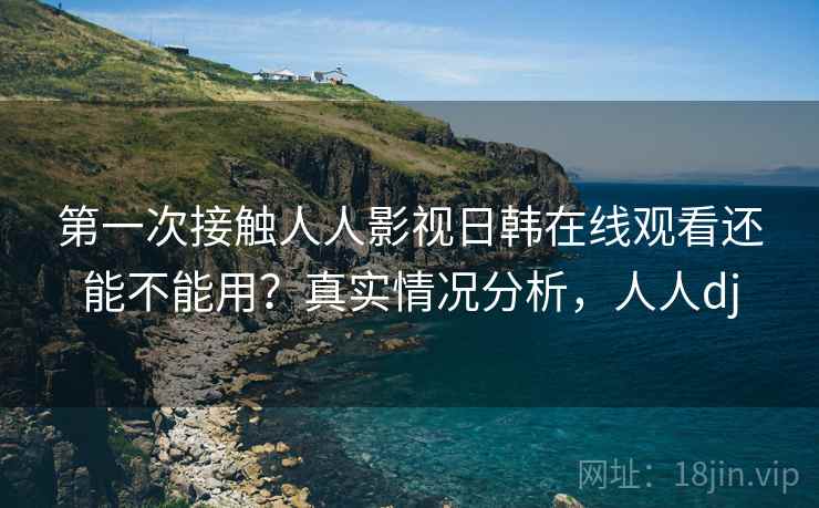 第一次接触人人影视日韩在线观看还能不能用?真实情况分析,人人dj 第2张 第一次接触人人影视日韩在线观看还能不能用?真实情况分析,人人dj 第2张