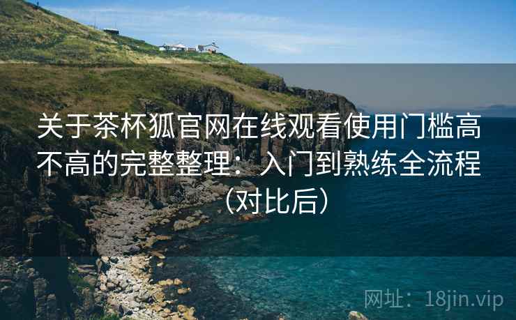 关于茶杯狐官网在线观看使用门槛高不高的完整整理:入门到熟练全流程(对比后) 第1张 关于茶杯狐官网在线观看使用门槛高不高的完整整理:入门到熟练全流程(对比后) 第1张