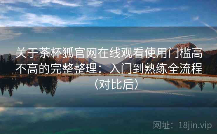 关于茶杯狐官网在线观看使用门槛高不高的完整整理:入门到熟练全流程(对比后) 第2张 关于茶杯狐官网在线观看使用门槛高不高的完整整理:入门到熟练全流程(对比后) 第2张