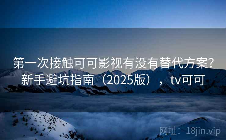 第一次接触可可影视有没有替代方案?新手避坑指南(2025版),tv可可 第2张 第一次接触可可影视有没有替代方案?新手避坑指南(2025版),tv可可 第2张