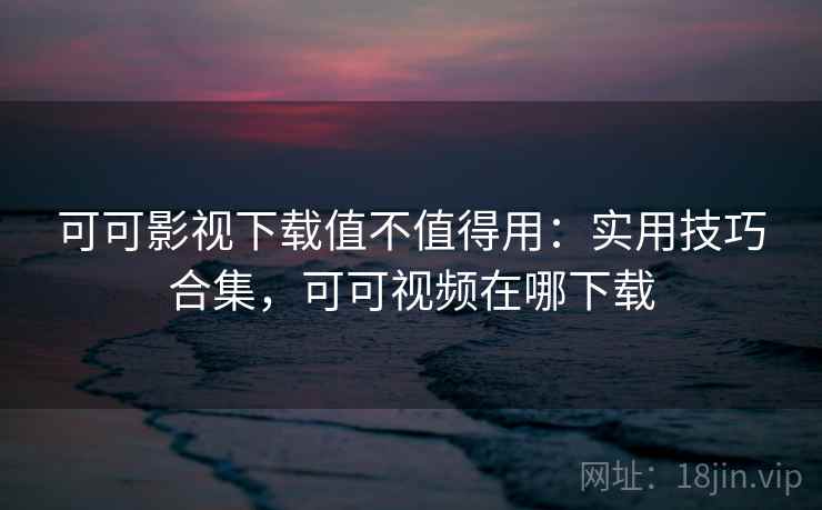 可可影视下载值不值得用:实用技巧合集,可可视频在哪下载 第2张 可可影视下载值不值得用:实用技巧合集,可可视频在哪下载 第2张