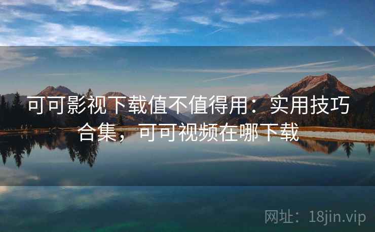 可可影视下载值不值得用:实用技巧合集,可可视频在哪下载 第1张 可可影视下载值不值得用:实用技巧合集,可可视频在哪下载 第1张