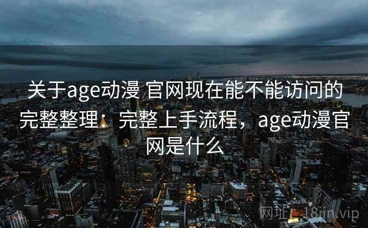 关于age动漫 官网现在能不能访问的完整整理:完整上手流程,age动漫官网是什么 第1张 关于age动漫 官网现在能不能访问的完整整理:完整上手流程,age动漫官网是什么 第1张