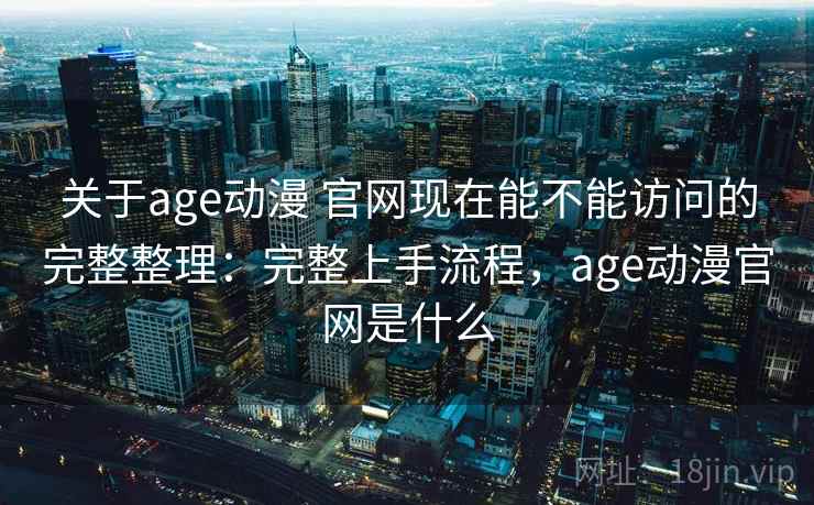 关于age动漫 官网现在能不能访问的完整整理:完整上手流程,age动漫官网是什么 第2张 关于age动漫 官网现在能不能访问的完整整理:完整上手流程,age动漫官网是什么 第2张